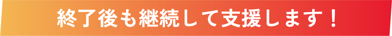 終了後も継続して支援します！